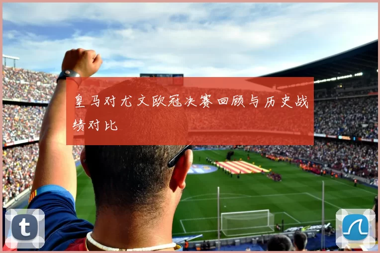 皇马对尤文欧冠决赛回顾与历史战绩对比