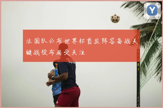 法国队公布世界杯首发阵容备战关键战役布局受关注