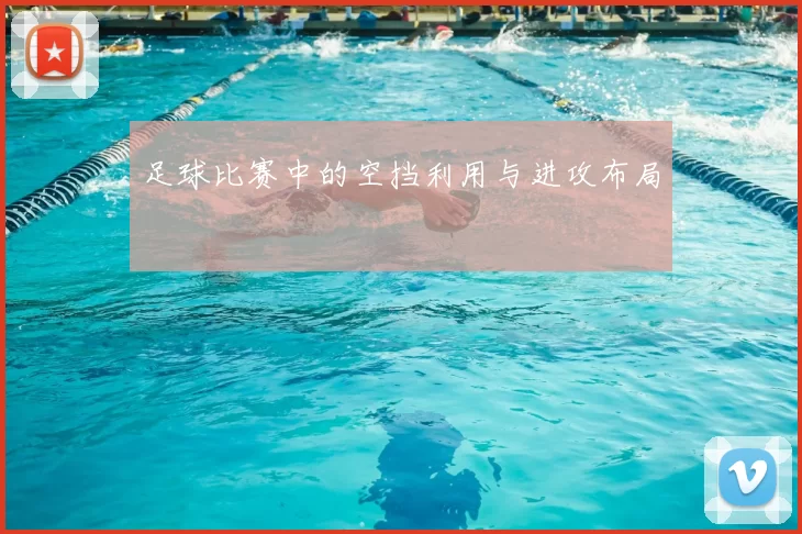 足球比赛中的空挡利用与进攻布局