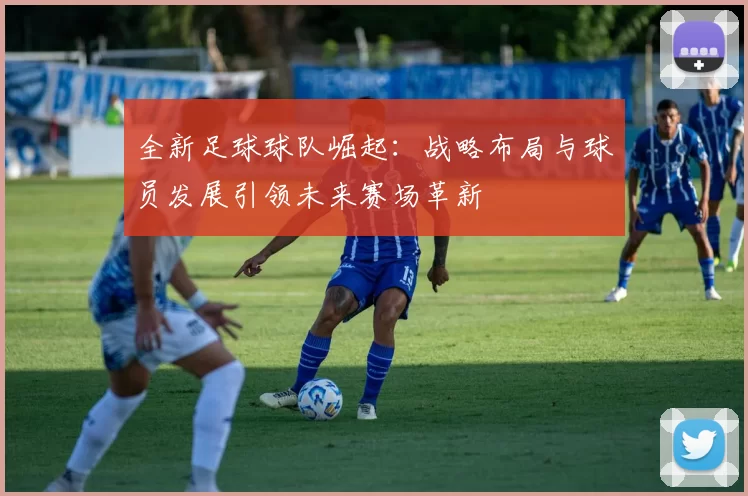 全新足球球队崛起：战略布局与球员发展引领未来赛场革新