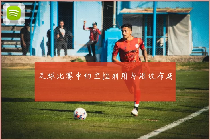 足球比赛中的空挡利用与进攻布局