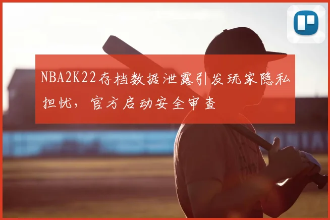 NBA2K22存档数据泄露引发玩家隐私担忧,官方启动安全审查