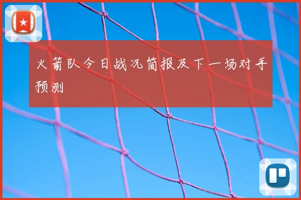 火箭队今日战况简报及下一场对手预测