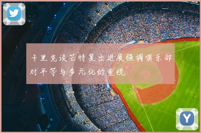 卡里克谈芒特复出进展强调俱乐部对平等与多元化的重视