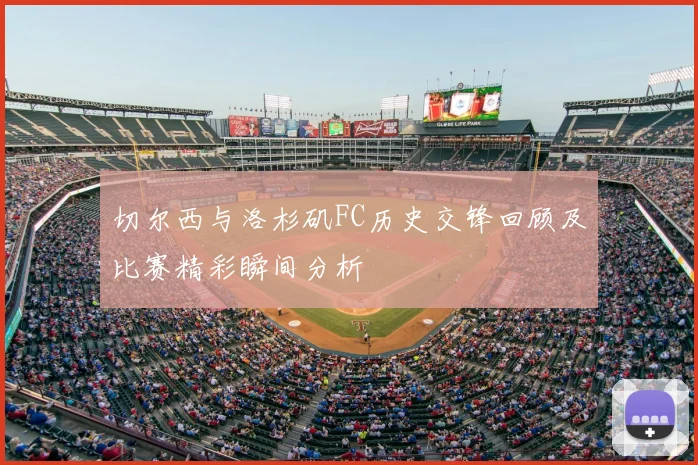 切尔西与洛杉矶FC历史交锋回顾及比赛精彩瞬间分析