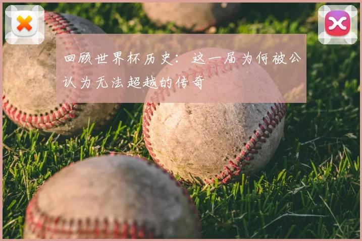 回顾世界杯历史：这一届为何被公认为无法超越的传奇