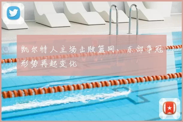 凯尔特人主场击败篮网，东部争冠形势再起变化