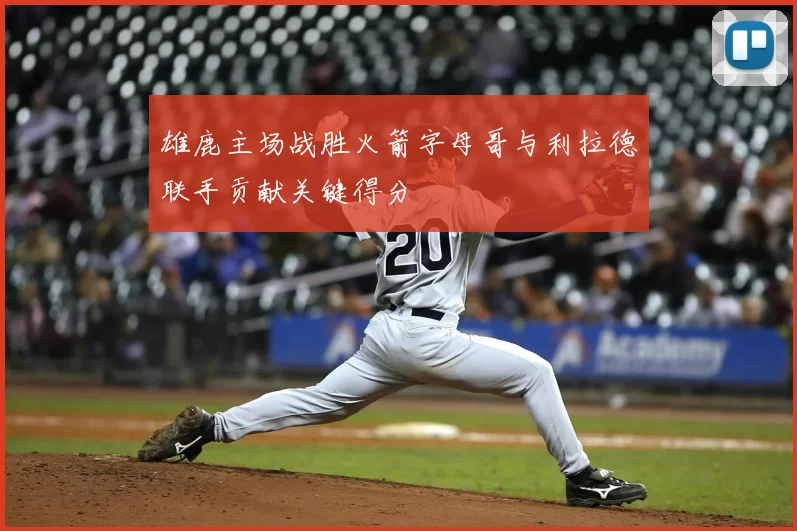 雄鹿主场战胜火箭字母哥与利拉德联手贡献关键得分