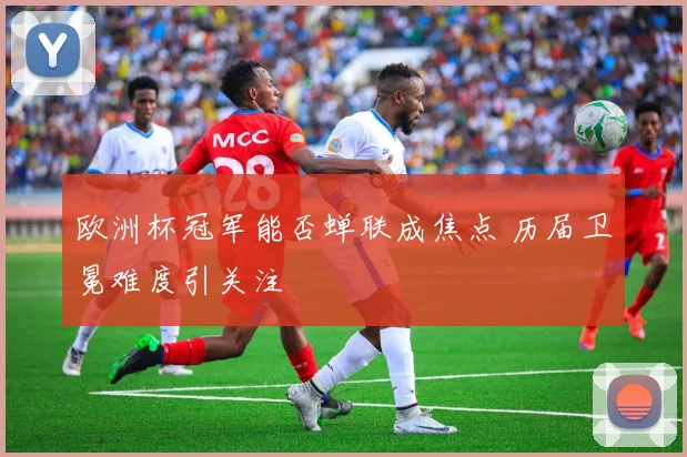 欧洲杯冠军能否蝉联成焦点 历届卫冕难度引关注