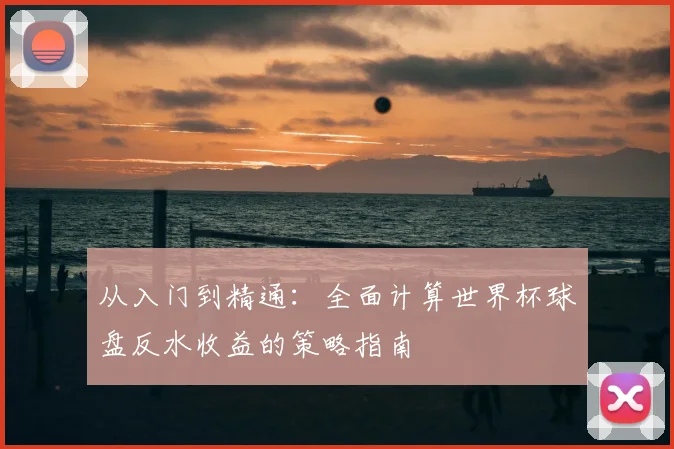 从入门到精通：全面计算世界杯球盘反水收益的策略指南
