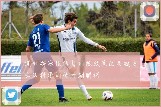 提升游泳技巧与训练效果的关键方法及科学训练计划解析