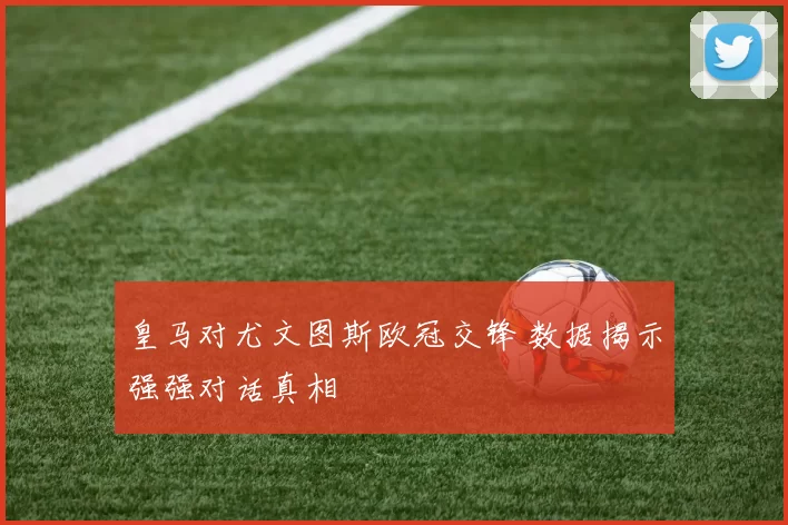 皇马对尤文图斯欧冠交锋 数据揭示强强对话真相