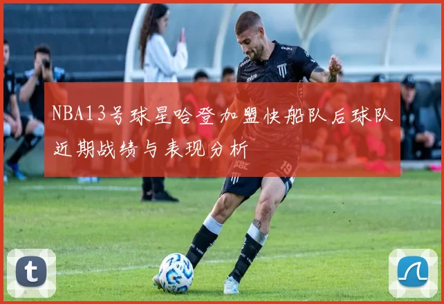NBA13号球星哈登加盟快船队后球队近期战绩与表现分析