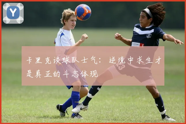 卡里克谈球队士气：逆境中求生才是真正的斗志体现