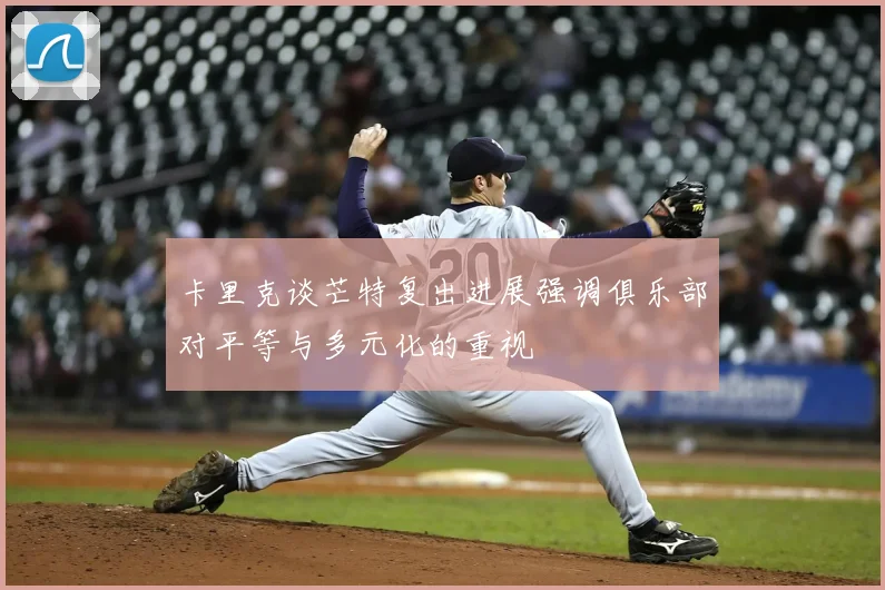 卡里克谈芒特复出进展强调俱乐部对平等与多元化的重视