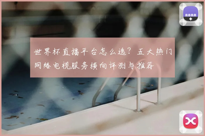 世界杯直播平台怎么选？五大热门网络电视服务横向评测与推荐