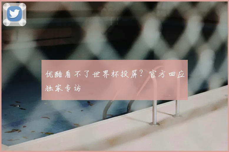 优酷看不了世界杯投屏？官方回应独家专访