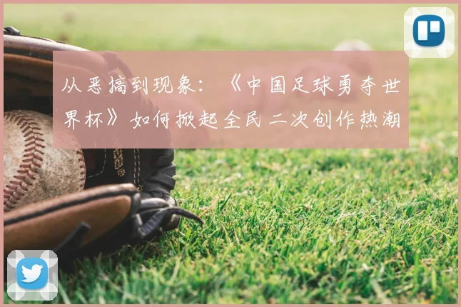 从恶搞到现象：《中国足球勇夺世界杯》如何掀起全民二次创作热潮