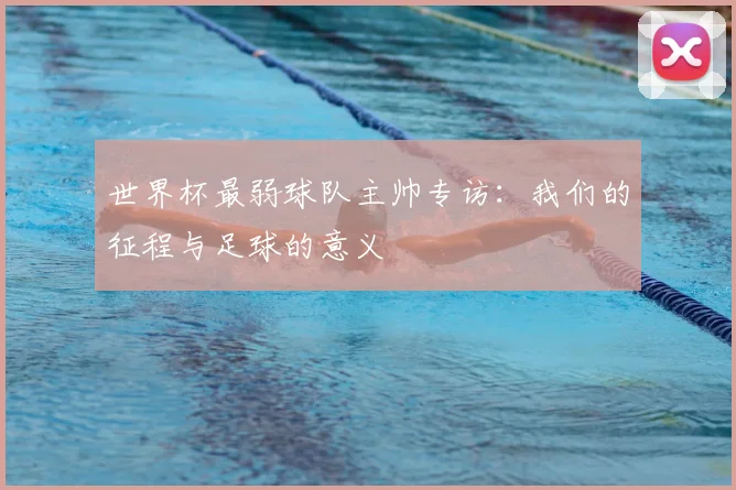 世界杯最弱球队主帅专访：我们的征程与足球的意义