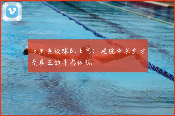 卡里克谈球队士气：逆境中求生才是真正的斗志体现