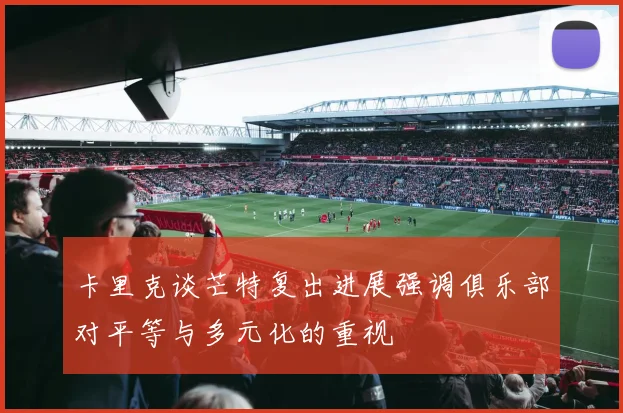 卡里克谈芒特复出进展强调俱乐部对平等与多元化的重视