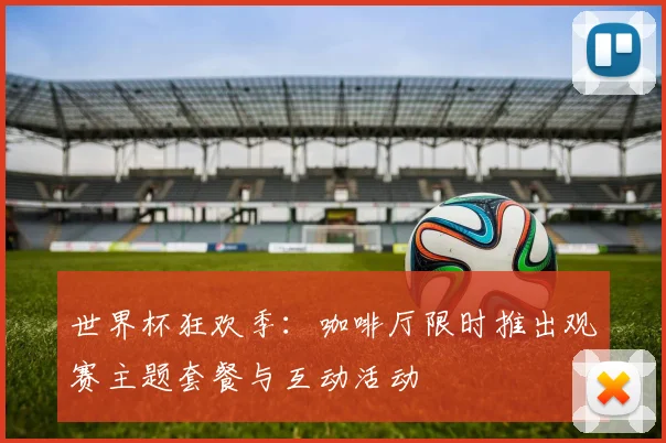 世界杯狂欢季：咖啡厅限时推出观赛主题套餐与互动活动