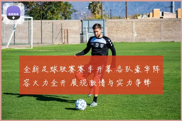 全新足球联赛赛季开幕 各队豪华阵容火力全开 展现激情与实力争锋