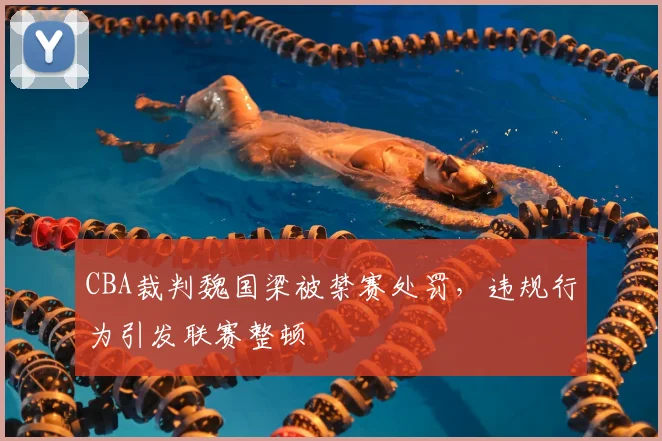 CBA裁判魏国梁被禁赛处罚，违规行为引发联赛整顿