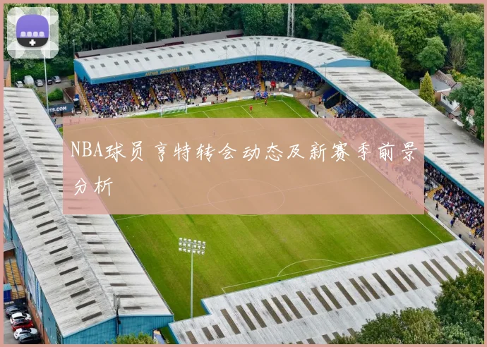 NBA球员亨特转会动态及新赛季前景分析