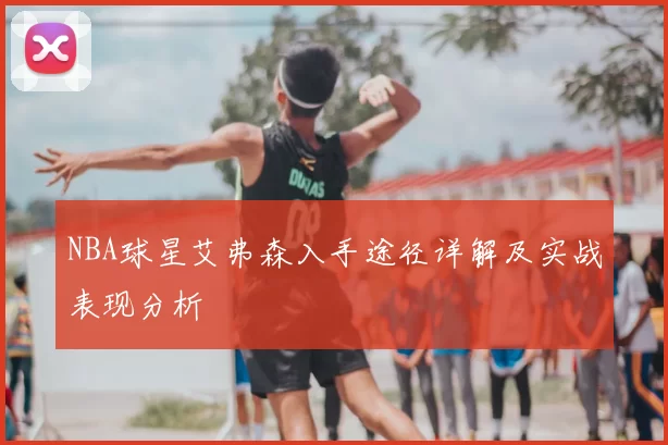NBA球星艾弗森入手途径详解及实战表现分析