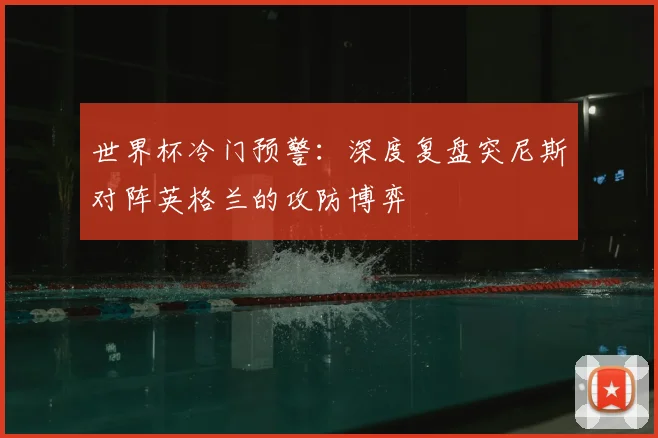 世界杯冷门预警：深度复盘突尼斯对阵英格兰的攻防博弈